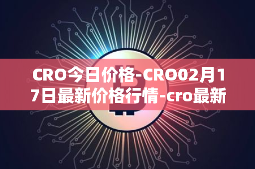 CRO今日价格-CRO02月17日最新价格行情-cro最新走势消息