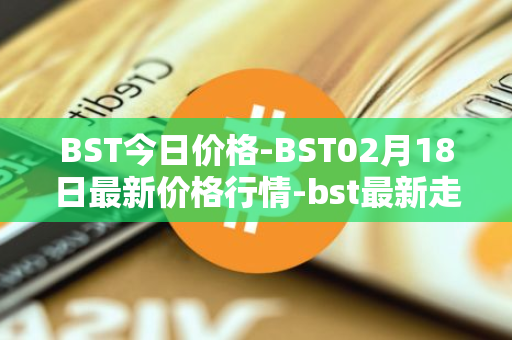 BST今日价格-BST02月18日最新价格行情-bst最新走势消息