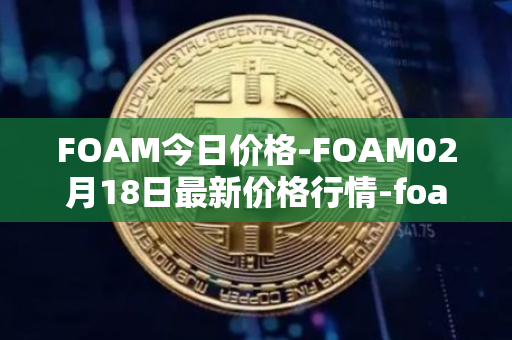 FOAM今日价格-FOAM02月18日最新价格行情-foam最新走势消息