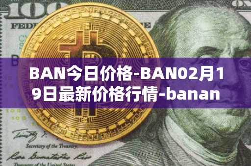 BAN今日价格-BAN02月19日最新价格行情-banano最新走势消息