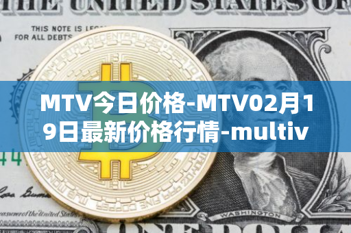 MTV今日价格-MTV02月19日最新价格行情-multivac最新走势消息