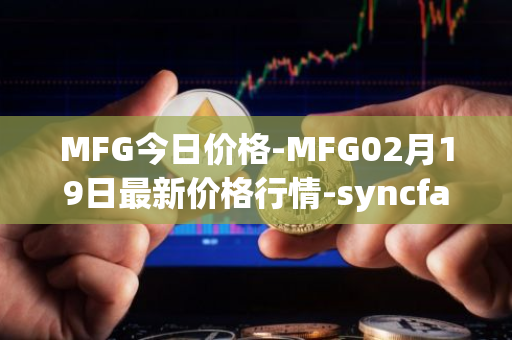 MFG今日价格-MFG02月19日最新价格行情-syncfab最新走势消息