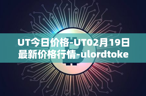 UT今日价格-UT02月19日最新价格行情-ulordtoken最新走势消息