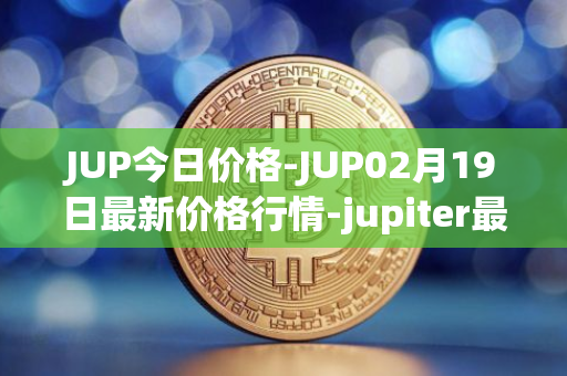 JUP今日价格-JUP02月19日最新价格行情-jupiter最新走势消息