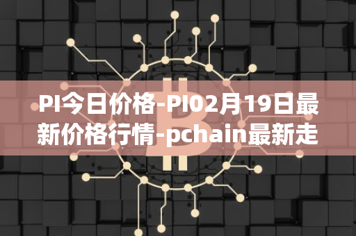 PI今日价格-PI02月19日最新价格行情-pchain最新走势消息