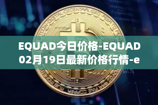 EQUAD今日价格-EQUAD02月19日最新价格行情-equad最新走势消息