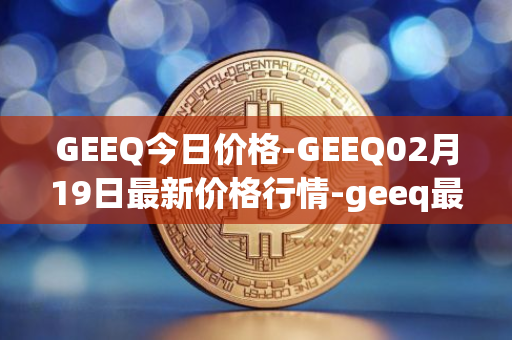 GEEQ今日价格-GEEQ02月19日最新价格行情-geeq最新走势消息