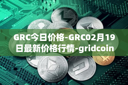 GRC今日价格-GRC02月19日最新价格行情-gridcoin最新走势消息