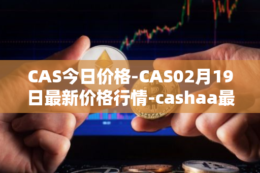 CAS今日价格-CAS02月19日最新价格行情-cashaa最新走势消息