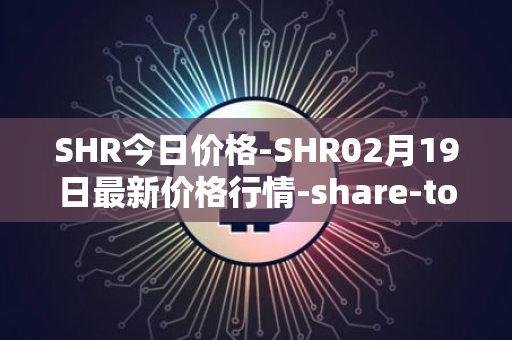 SHR今日价格-SHR02月19日最新价格行情-share-token最新走势消息