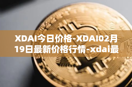 XDAI今日价格-XDAI02月19日最新价格行情-xdai最新走势消息