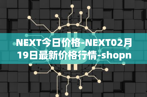 NEXT今日价格-NEXT02月19日最新价格行情-shopnext-nexttoken最新走势消息