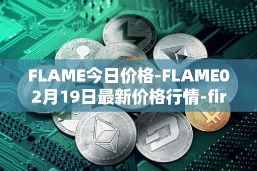 FLAME今日价格-FLAME02月19日最新价格行情-firestarter最新走势消息