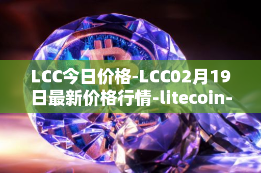 LCC今日价格-LCC02月19日最新价格行情-litecoin-cash最新走势消息