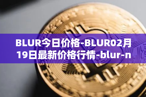 BLUR今日价格-BLUR02月19日最新价格行情-blur-network最新走势消息