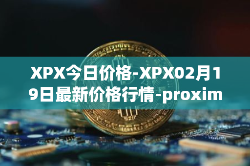 XPX今日价格-XPX02月19日最新价格行情-proximax最新走势消息