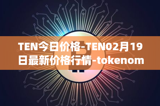 TEN今日价格-TEN02月19日最新价格行情-tokenomy最新走势消息