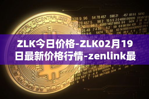 ZLK今日价格-ZLK02月19日最新价格行情-zenlink最新走势消息