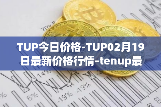 TUP今日价格-TUP02月19日最新价格行情-tenup最新走势消息