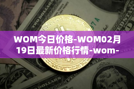 WOM今日价格-WOM02月19日最新价格行情-wom-token最新走势消息