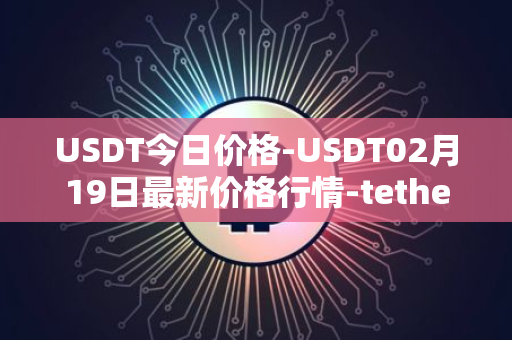 USDT今日价格-USDT02月19日最新价格行情-tether最新走势消息