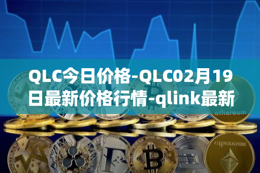 QLC今日价格-QLC02月19日最新价格行情-qlink最新走势消息