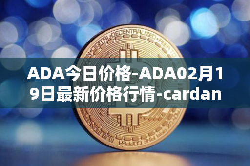 ADA今日价格-ADA02月19日最新价格行情-cardano最新走势消息