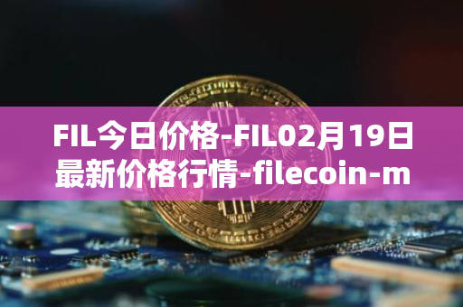 FIL今日价格-FIL02月19日最新价格行情-filecoin-mainnet最新走势消息