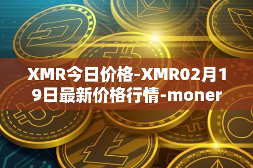 XMR今日价格-XMR02月19日最新价格行情-monero最新走势消息