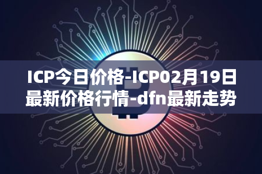 ICP今日价格-ICP02月19日最新价格行情-dfn最新走势消息