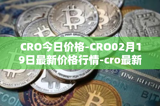 CRO今日价格-CRO02月19日最新价格行情-cro最新走势消息