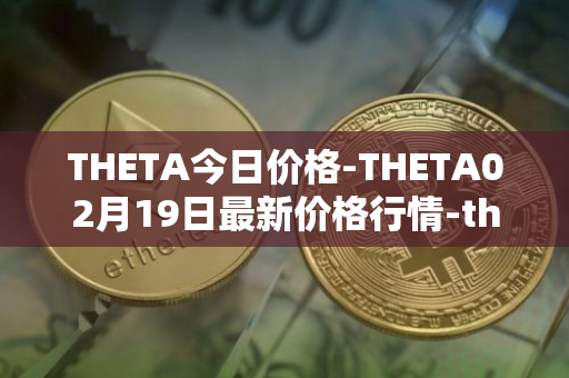 THETA今日价格-THETA02月19日最新价格行情-theta-token最新走势消息