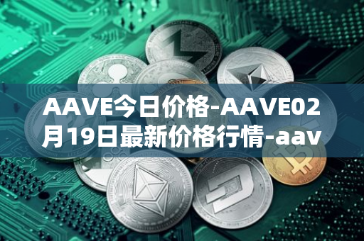 AAVE今日价格-AAVE02月19日最新价格行情-aavenew最新走势消息