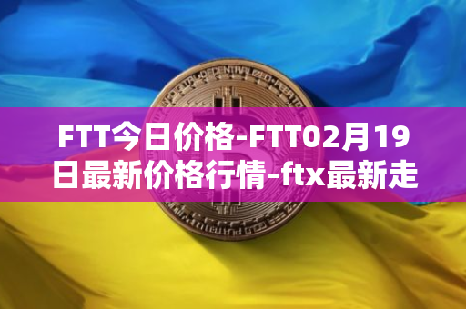 FTT今日价格-FTT02月19日最新价格行情-ftx最新走势消息