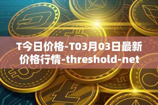 T今日价格-T03月03日最新价格行情-threshold-network-token最新走势消息