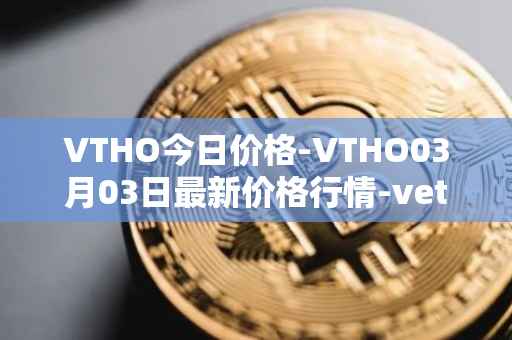 VTHO今日价格-VTHO03月03日最新价格行情-vethor-token最新走势消息