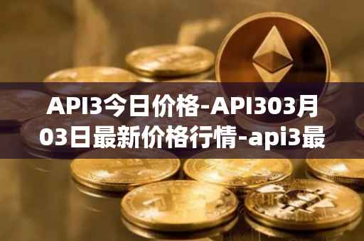 API3今日价格-API303月03日最新价格行情-api3最新走势消息