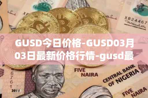 GUSD今日价格-GUSD03月03日最新价格行情-gusd最新走势消息