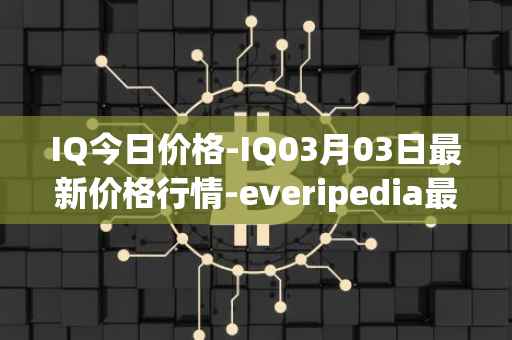 IQ今日价格-IQ03月03日最新价格行情-everipedia最新走势消息