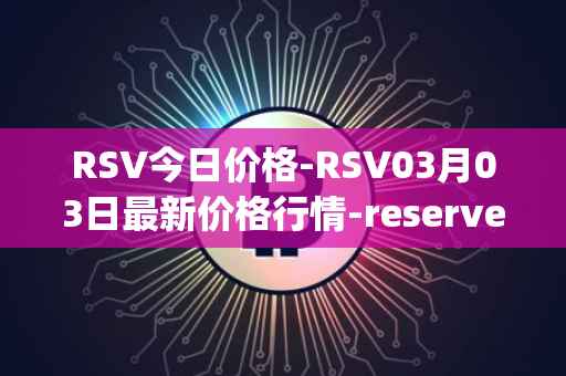 RSV今日价格-RSV03月03日最新价格行情-reserve-protocol-token最新走势消息