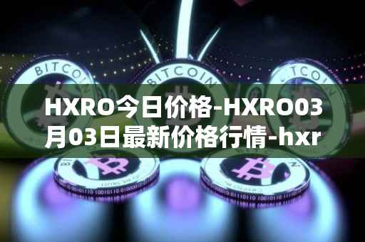 HXRO今日价格-HXRO03月03日最新价格行情-hxro最新走势消息