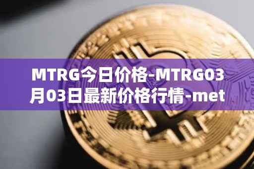 MTRG今日价格-MTRG03月03日最新价格行情-meter最新走势消息