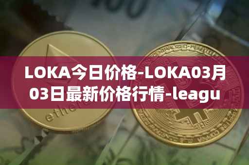 LOKA今日价格-LOKA03月03日最新价格行情-leagueofkingdomsarena最新走势消息