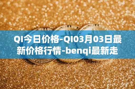 QI今日价格-QI03月03日最新价格行情-benqi最新走势消息