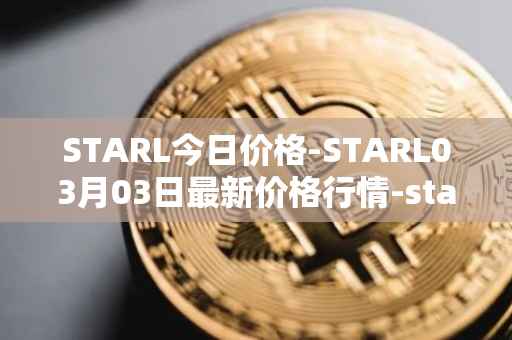 STARL今日价格-STARL03月03日最新价格行情-starl最新走势消息
