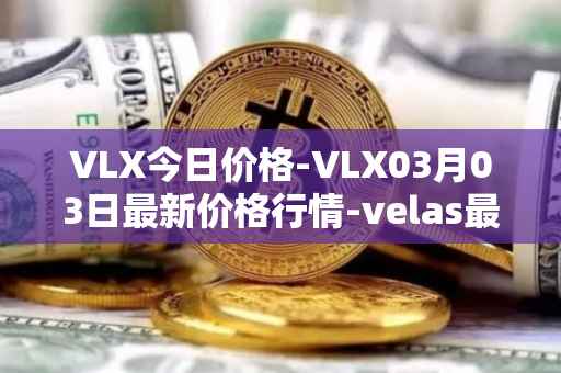 VLX今日价格-VLX03月03日最新价格行情-velas最新走势消息