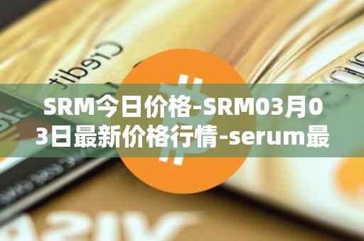 SRM今日价格-SRM03月03日最新价格行情-serum最新走势消息