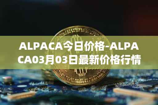 ALPACA今日价格-ALPACA03月03日最新价格行情-alpaca-finance最新走势消息