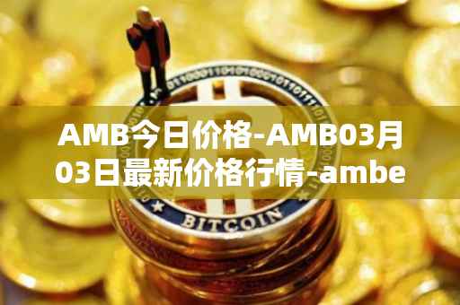 AMB今日价格-AMB03月03日最新价格行情-amber最新走势消息