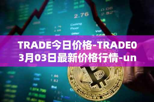 TRADE今日价格-TRADE03月03日最新价格行情-unitrade最新走势消息